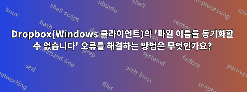 Dropbox(Windows 클라이언트)의 '파일 이름을 동기화할 수 없습니다' 오류를 해결하는 방법은 무엇인가요?