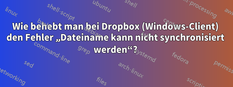 Wie behebt man bei Dropbox (Windows-Client) den Fehler „Dateiname kann nicht synchronisiert werden“?