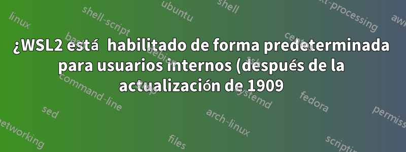 ¿WSL2 está habilitado de forma predeterminada para usuarios internos (después de la actualización de 1909)?