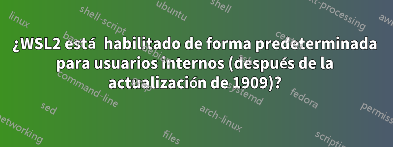 ¿WSL2 está habilitado de forma predeterminada para usuarios internos (después de la actualización de 1909)?