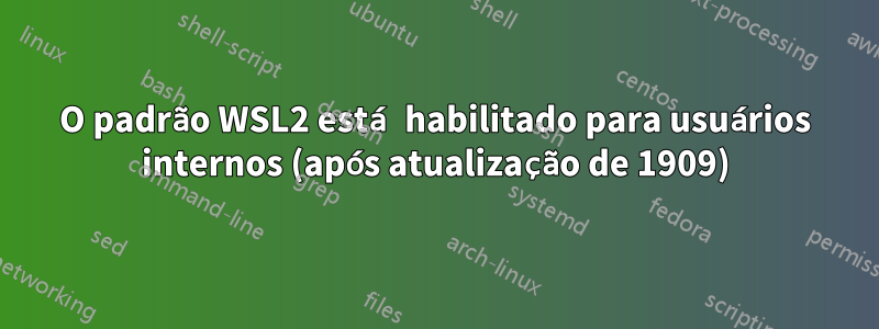 O padrão WSL2 está habilitado para usuários internos (após atualização de 1909)