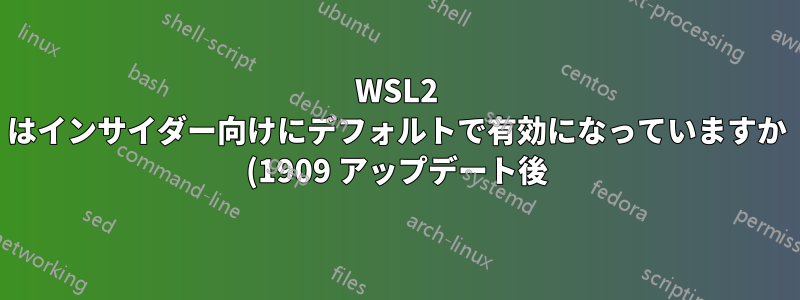 WSL2 はインサイダー向けにデフォルトで有効になっていますか (1909 アップデート後)