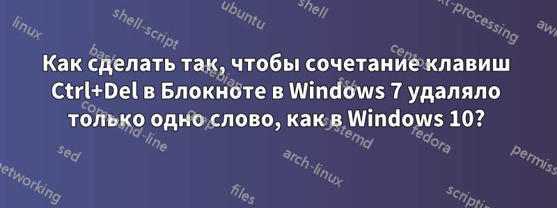 Как сделать так, чтобы сочетание клавиш Ctrl+Del в Блокноте в Windows 7 удаляло только одно слово, как в Windows 10?