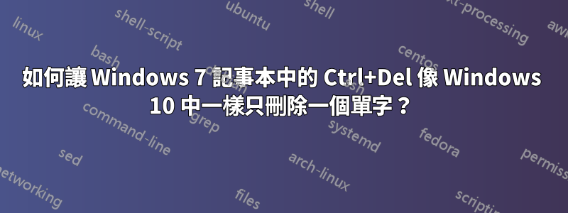 如何讓 Windows 7 記事本中的 Ctrl+Del 像 Windows 10 中一樣只刪除一個單字？