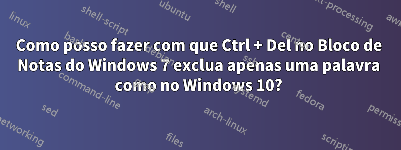 Como posso fazer com que Ctrl + Del no Bloco de Notas do Windows 7 exclua apenas uma palavra como no Windows 10?