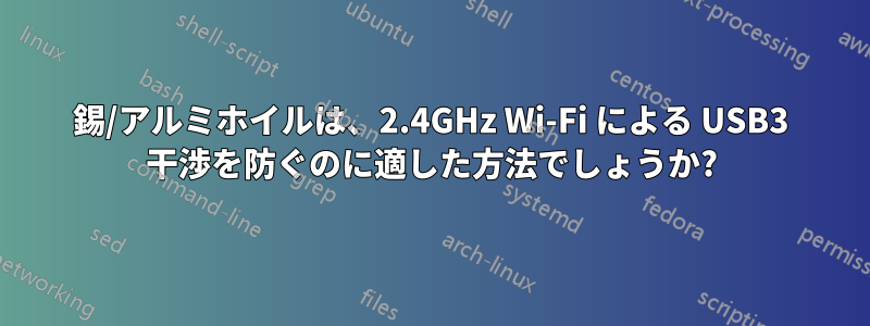 錫/アルミホイルは、2.4GHz Wi-Fi による USB3 干渉を防ぐのに適した方法でしょうか?