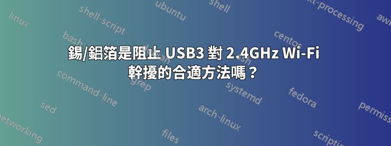 錫/鋁箔是阻止 USB3 對 2.4GHz Wi-Fi 幹擾的合適方法嗎？