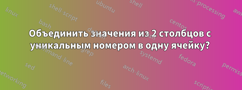 Объединить значения из 2 столбцов с уникальным номером в одну ячейку?