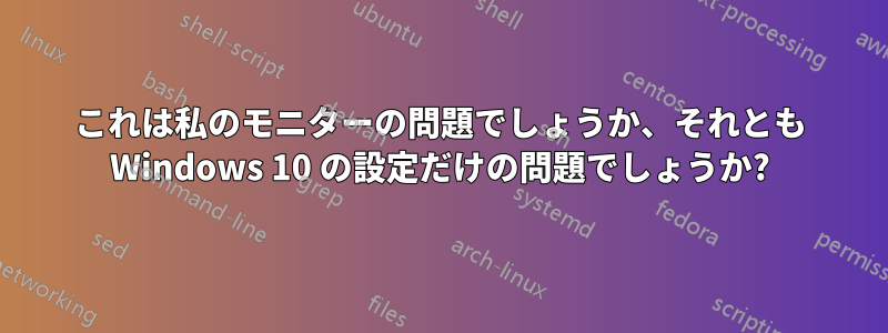 これは私のモニターの問題でしょうか、それとも Windows 10 の設定だけの問題でしょうか?