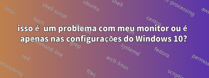 isso é um problema com meu monitor ou é apenas nas configurações do Windows 10?