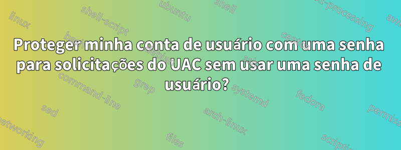 Proteger minha conta de usuário com uma senha para solicitações do UAC sem usar uma senha de usuário? 