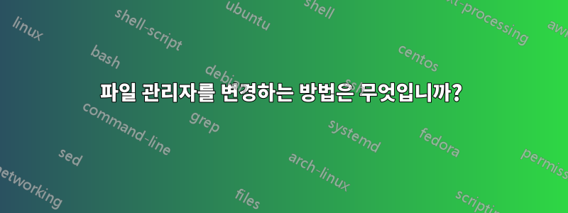 파일 관리자를 변경하는 방법은 무엇입니까?