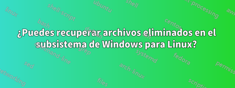 ¿Puedes recuperar archivos eliminados en el subsistema de Windows para Linux?