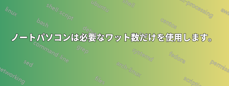 ノートパソコンは必要なワット数だけを使用します。