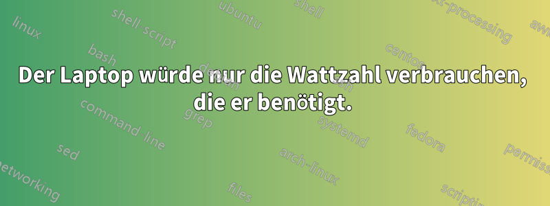 Der Laptop würde nur die Wattzahl verbrauchen, die er benötigt.