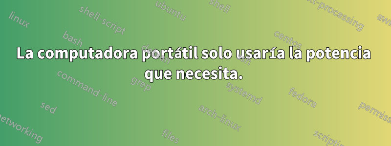 La computadora portátil solo usaría la potencia que necesita.