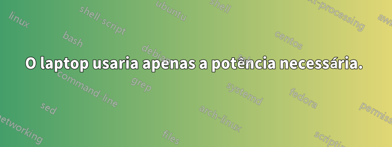 O laptop usaria apenas a potência necessária.