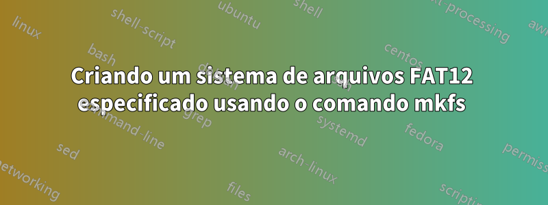 Criando um sistema de arquivos FAT12 especificado usando o comando mkfs