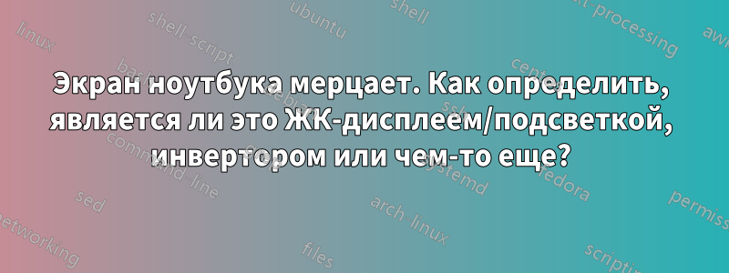 Экран ноутбука мерцает. Как определить, является ли это ЖК-дисплеем/подсветкой, инвертором или чем-то еще?