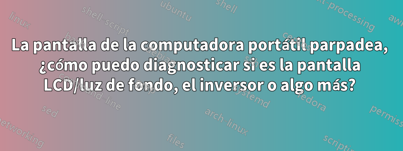 La pantalla de la computadora portátil parpadea, ¿cómo puedo diagnosticar si es la pantalla LCD/luz de fondo, el inversor o algo más?