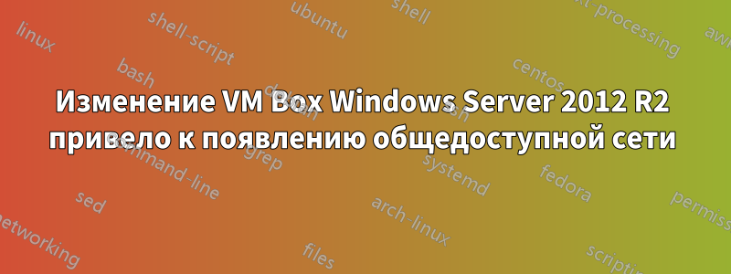 Изменение VM Box Windows Server 2012 R2 привело к появлению общедоступной сети