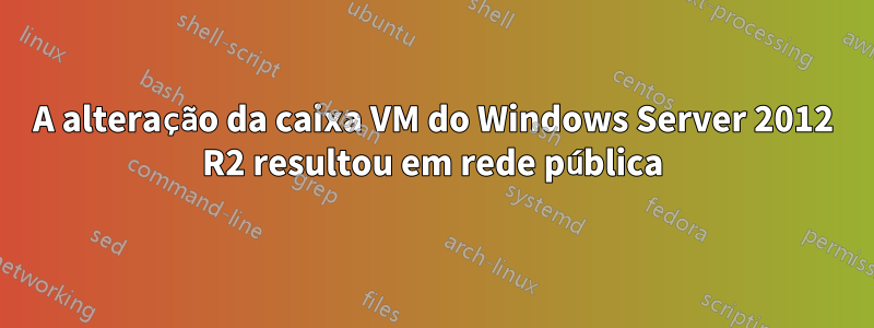 A alteração da caixa VM do Windows Server 2012 R2 resultou em rede pública