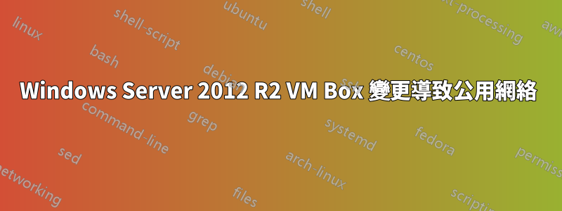 Windows Server 2012 R2 VM Box 變更導致公用網絡