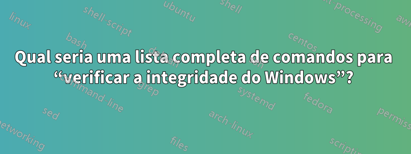 Qual seria uma lista completa de comandos para “verificar a integridade do Windows”?