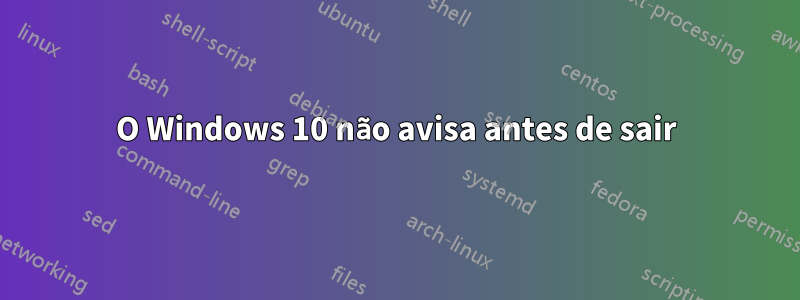 O Windows 10 não avisa antes de sair