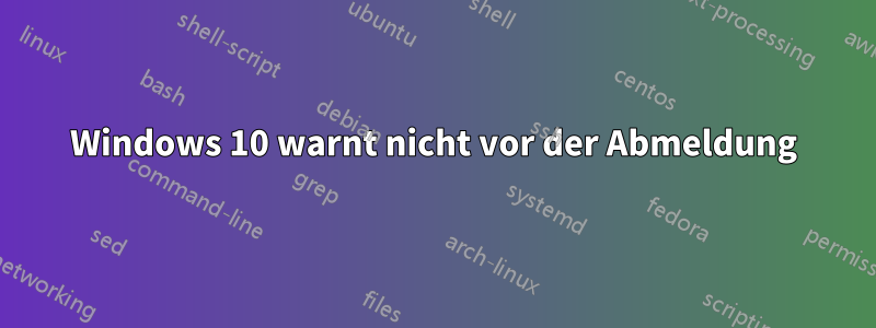 Windows 10 warnt nicht vor der Abmeldung