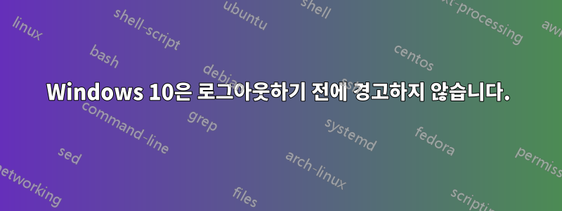 Windows 10은 로그아웃하기 전에 경고하지 않습니다.