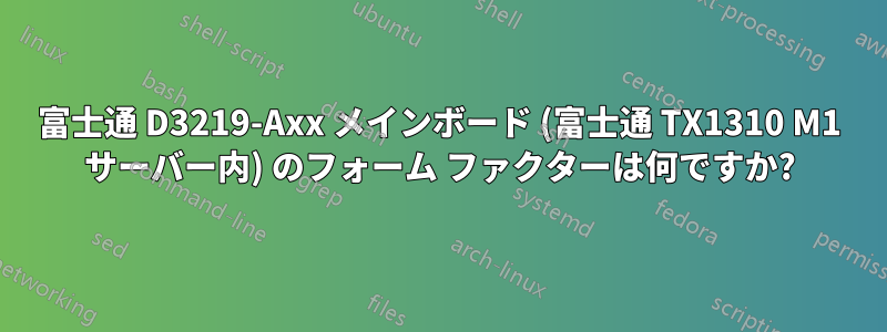 富士通 D3219-Axx メインボード (富士通 TX1310 M1 サーバー内) のフォーム ファクターは何ですか?