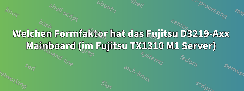 Welchen Formfaktor hat das Fujitsu D3219-Axx Mainboard (im Fujitsu TX1310 M1 Server)