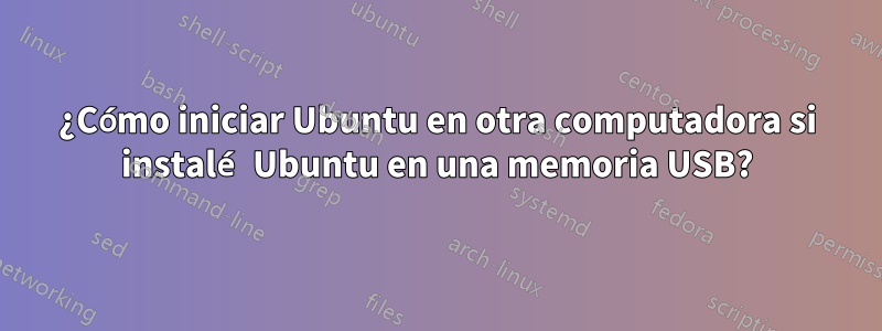 ¿Cómo iniciar Ubuntu en otra computadora si instalé Ubuntu en una memoria USB?