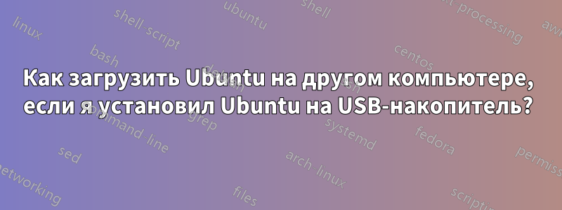 Как загрузить Ubuntu на другом компьютере, если я установил Ubuntu на USB-накопитель?