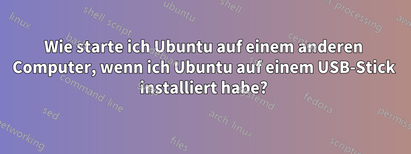 Wie starte ich Ubuntu auf einem anderen Computer, wenn ich Ubuntu auf einem USB-Stick installiert habe?