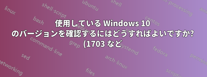 使用している Windows 10 のバージョンを確認するにはどうすればよいですか? (1703 など)