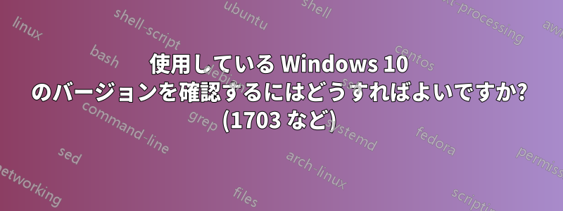 使用している Windows 10 のバージョンを確認するにはどうすればよいですか? (1703 など)