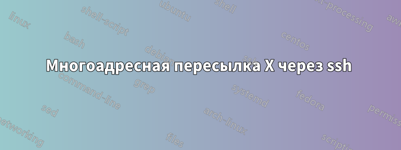 Многоадресная пересылка X через ssh