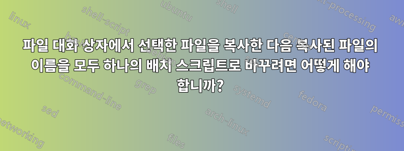 파일 대화 상자에서 선택한 파일을 복사한 다음 복사된 파일의 이름을 모두 하나의 배치 스크립트로 바꾸려면 어떻게 해야 합니까?