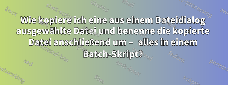 Wie kopiere ich eine aus einem Dateidialog ausgewählte Datei und benenne die kopierte Datei anschließend um – alles in einem Batch-Skript?