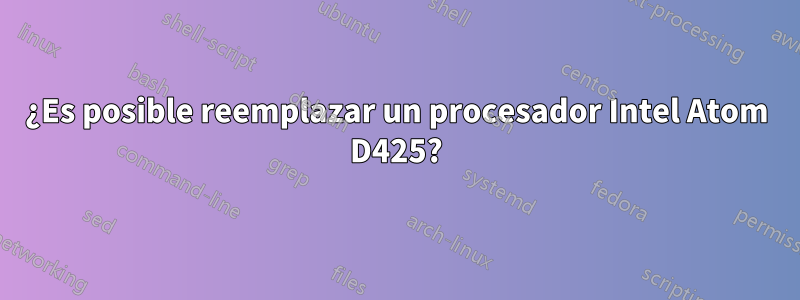 ¿Es posible reemplazar un procesador Intel Atom D425?