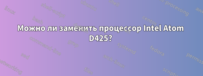 Можно ли заменить процессор Intel Atom D425?