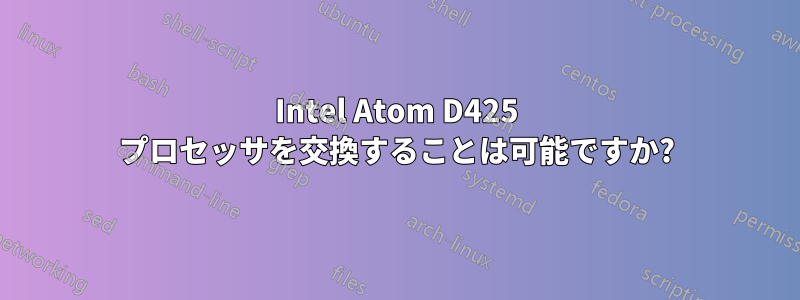 Intel Atom D425 プロセッサを交換することは可能ですか?