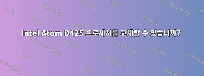 Intel Atom D425 프로세서를 교체할 수 있습니까?