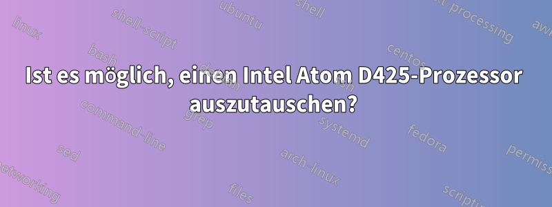 Ist es möglich, einen Intel Atom D425-Prozessor auszutauschen?