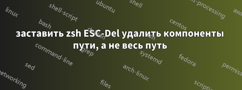 заставить zsh ESC-Del удалить компоненты пути, а не весь путь