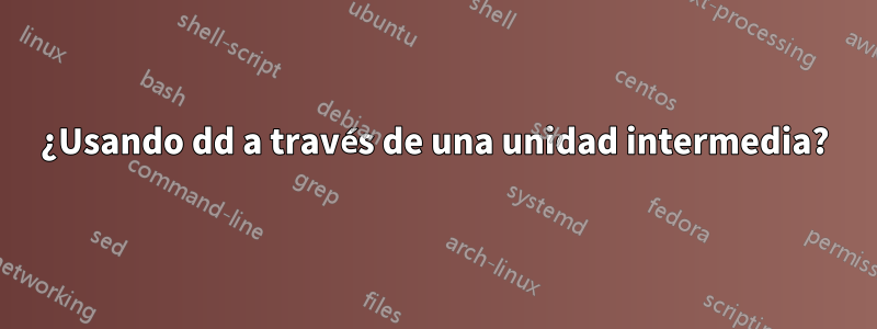 ¿Usando dd a través de una unidad intermedia?