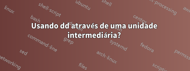 Usando dd através de uma unidade intermediária?