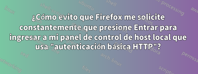 ¿Cómo evito que Firefox me solicite constantemente que presione Entrar para ingresar a mi panel de control de host local que usa "autenticación básica HTTP"?